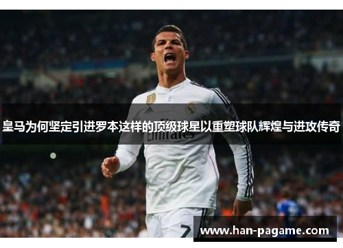皇马为何坚定引进罗本这样的顶级球星以重塑球队辉煌与进攻传奇