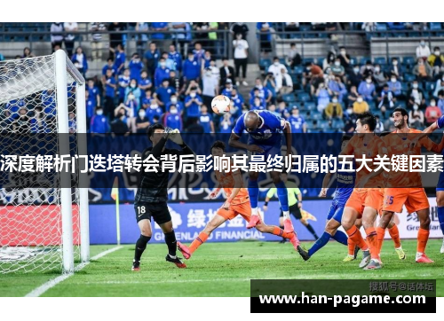 深度解析门迭塔转会背后影响其最终归属的五大关键因素