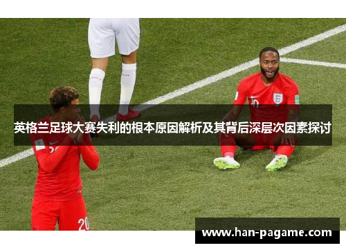 英格兰足球大赛失利的根本原因解析及其背后深层次因素探讨