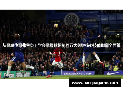 从曼联传奇弗兰身上学会掌握球场制胜五大关键核心技能指南全面篇
