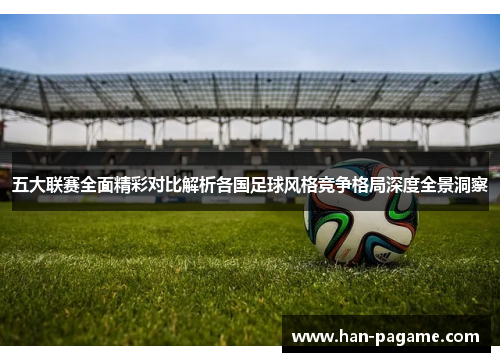 五大联赛全面精彩对比解析各国足球风格竞争格局深度全景洞察