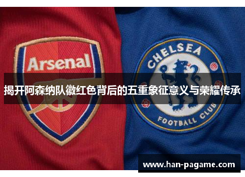 揭开阿森纳队徽红色背后的五重象征意义与荣耀传承