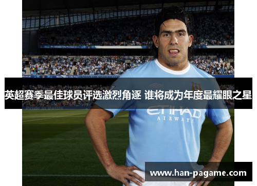 英超赛季最佳球员评选激烈角逐 谁将成为年度最耀眼之星