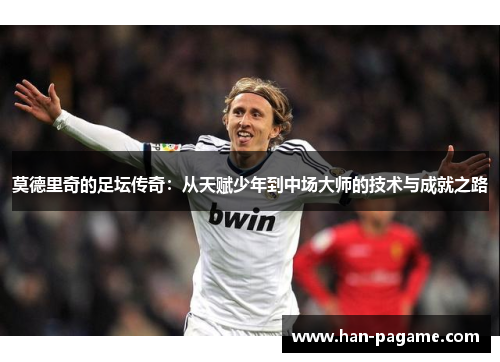 莫德里奇的足坛传奇：从天赋少年到中场大师的技术与成就之路