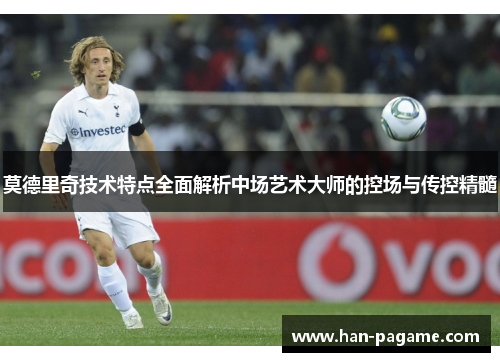 莫德里奇技术特点全面解析中场艺术大师的控场与传控精髓