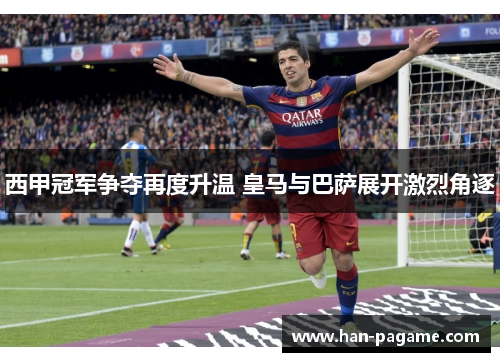 西甲冠军争夺再度升温 皇马与巴萨展开激烈角逐