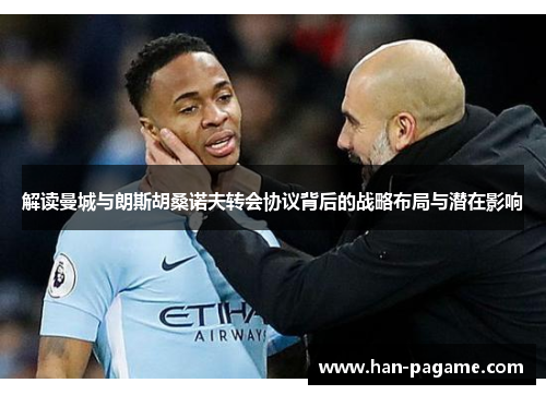 解读曼城与朗斯胡桑诺夫转会协议背后的战略布局与潜在影响