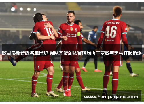 欧冠最新晋级名单出炉 强队齐聚淘汰赛格局再生变数与黑马并起角逐