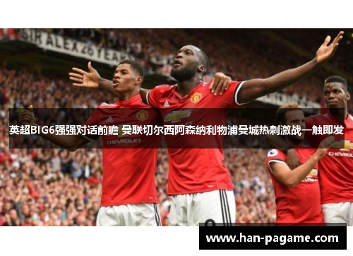 英超BIG6强强对话前瞻 曼联切尔西阿森纳利物浦曼城热刺激战一触即发