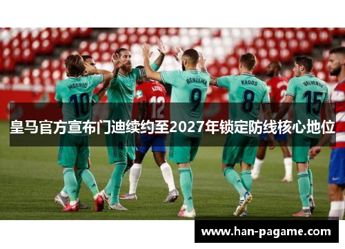 皇马官方宣布门迪续约至2027年锁定防线核心地位